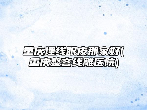 重庆埋线眼皮那家好(重庆整容线雕医院)