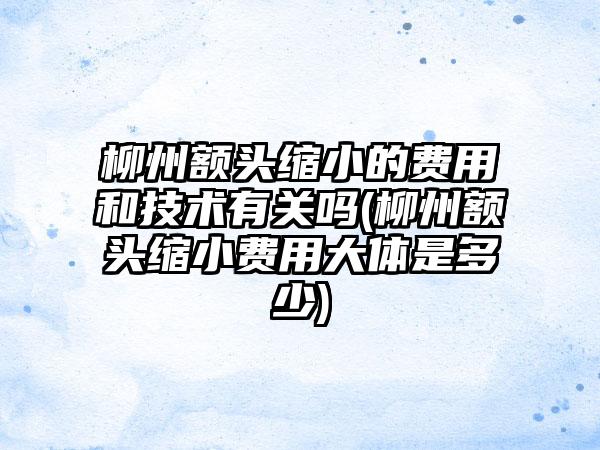 柳州额头缩小的费用和技术有关吗(柳州额头缩小费用大体是多少)