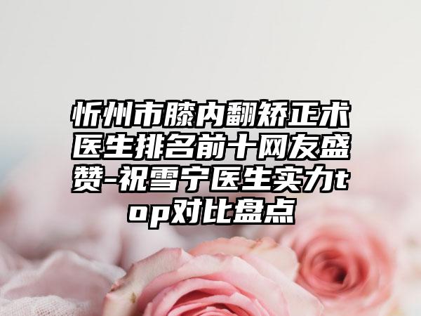忻州市膝内翻矫正术医生排名前十网友盛赞-祝雪宁医生实力top对比盘点