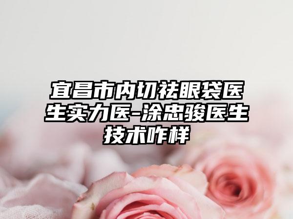 宜昌市内切祛眼袋医生实力医-涂忠骏医生技术咋样