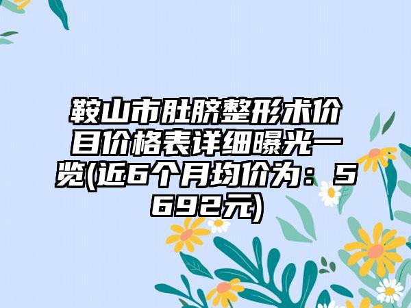 鞍山市肚脐整形术价目价格表详细曝光一览(近6个月均价为：5692元)