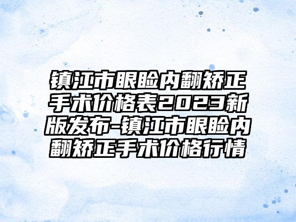 镇江市眼睑内翻矫正手术价格表2023新版发布-镇江市眼睑内翻矫正手术价格行情