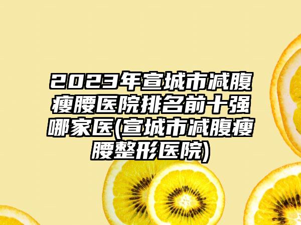 2023年宣城市减腹瘦腰医院排名前十强哪家医(宣城市减腹瘦腰整形医院)