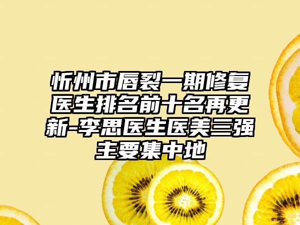 忻州市唇裂一期修复医生排名前十名再更新-李思医生医美三强主要集中地