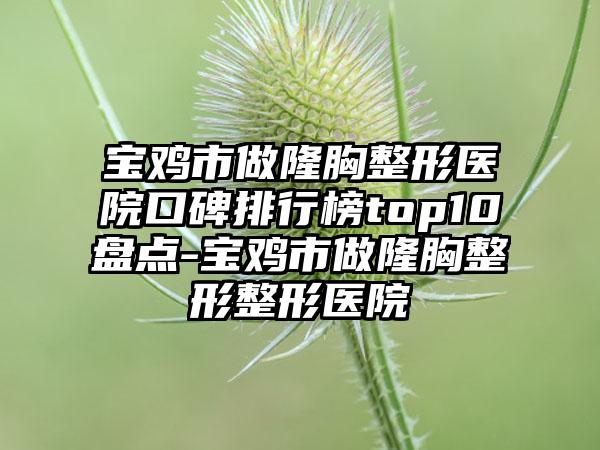 宝鸡市做隆胸整形医院口碑排行榜top10盘点-宝鸡市做隆胸整形整形医院