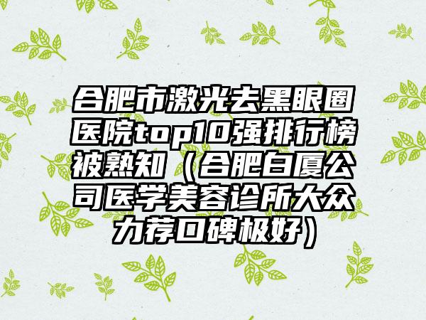 合肥市激光去黑眼圈医院top10强排行榜被熟知（合肥白厦公司医学美容诊所大众力荐口碑极好）