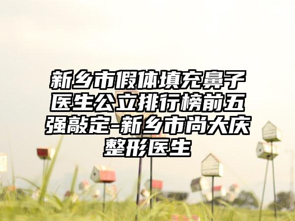 新乡市假体填充鼻子医生公立排行榜前五强敲定-新乡市尚大庆整形医生